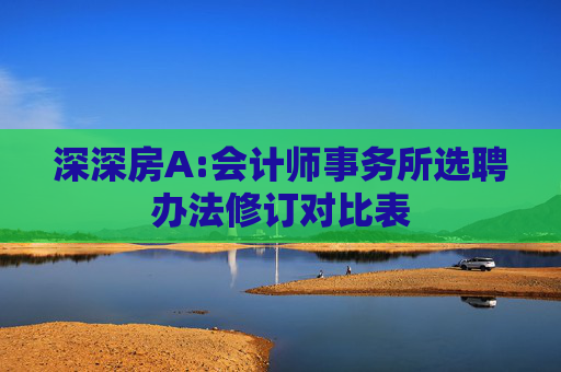 深深房A:会计师事务所选聘办法修订对比表