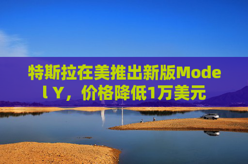 特斯拉在美推出新版Model Y，价格降低1万美元