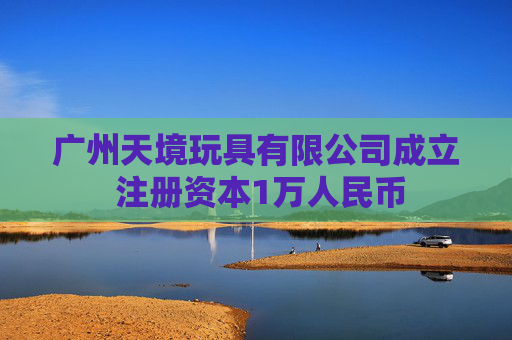 广州天境玩具有限公司成立 注册资本1万人民币