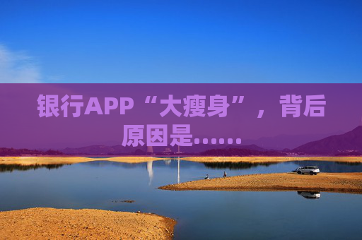 银行APP“大瘦身”，背后原因是……