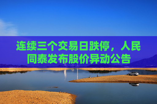 连续三个交易日跌停,人民同泰发布股价异动公告