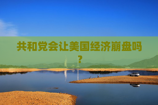 共和党会让美国经济崩盘吗？