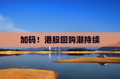 加码！港股回购潮持续