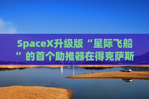 SpaceX升级版“星际飞船”的首个助推器在得克萨斯州的测试中失败