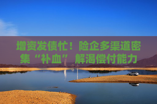 增资发债忙！险企多渠道密集“补血” 解渴偿付能力