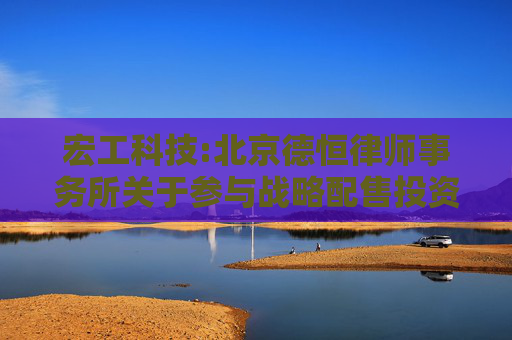 宏工科技:北京德恒律师事务所关于参与战略配售投资者核查事项的法律意见书