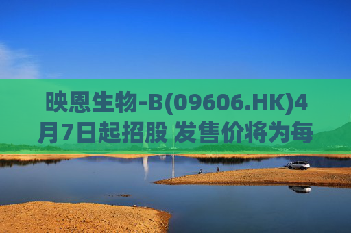映恩生物-B(09606.HK)4月7日起招股 发售价将为每股94.6-103.2港元