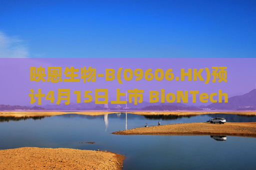 映恩生物-B(09606.HK)预计4月15日上市 BioNTech等豪华基石阵容加持