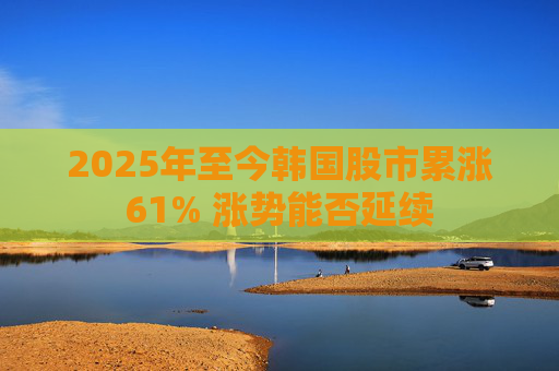 2025年至今韩国股市累涨61% 涨势能否延续