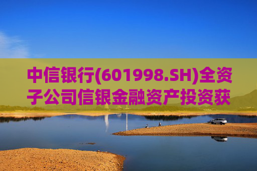 中信银行(601998.SH)全资子公司信银金融资产投资获准开业