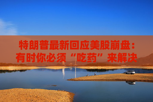 特朗普最新回应美股崩盘：有时你必须“吃药”来解决问题！  第1张