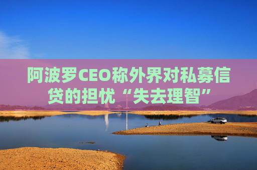 阿波罗CEO称外界对私募信贷的担忧“失去理智”