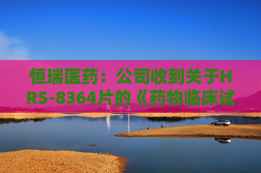 恒瑞医药：公司收到关于HRS-8364片的《药物临床试验批准通知书》