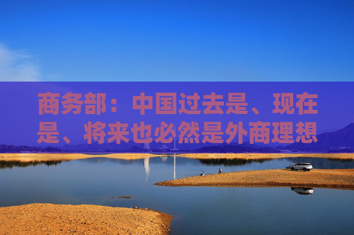 商务部：中国过去是、现在是、将来也必然是外商理想、安全、有为的投资沃土