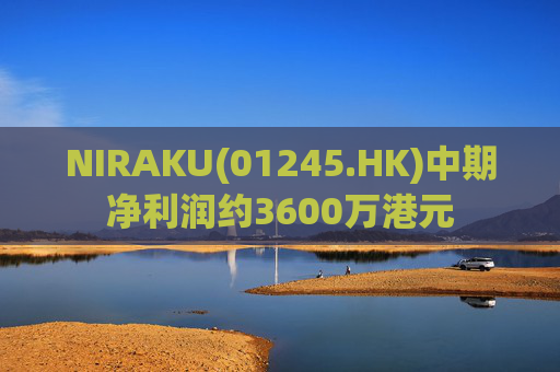 NIRAKU(01245.HK)中期净利润约3600万港元 第1张 NIRAKU(01245.HK)中期净利润约3600万港元 第1张