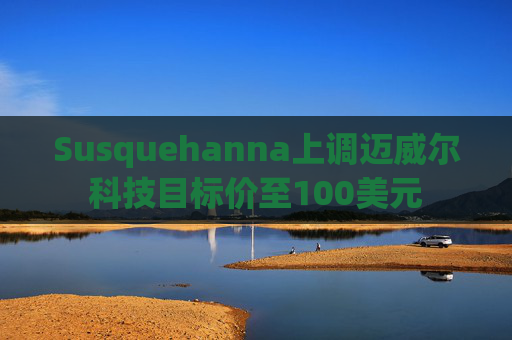 Susquehanna上调迈威尔科技目标价至100美元