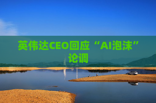 英伟达CEO回应“AI泡沫”论调