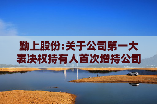 勤上股份:关于公司第一大表决权持有人首次增持公司股份及后续增持计划暨权益变动触及1%的公告