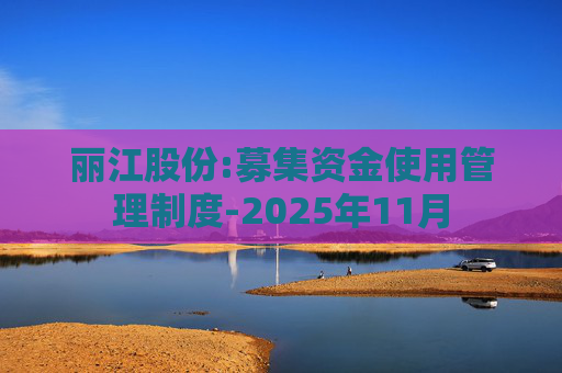 丽江股份:募集资金使用管理制度-2025年11月