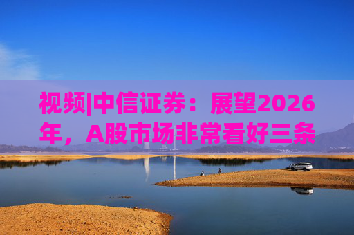 视频|中信证券:展望2026年,A股市场非常看好三条主线