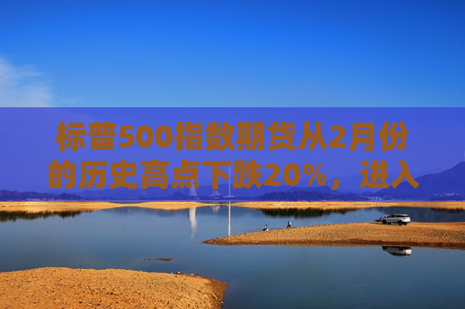 标普500指数期货从2月份的历史高点下跌20%，进入技术性熊市
