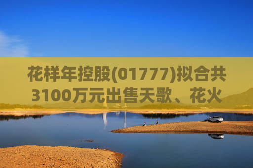 花样年控股(01777)拟合共3100万元出售天歌、花火股权及转让债务 以提高财务流动性