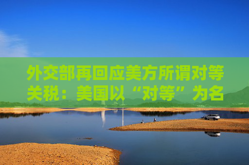 外交部再回应美方所谓对等关税：美国以“对等”为名，行霸权之实