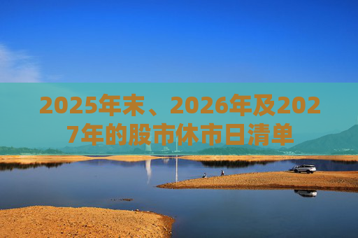 2025年末、2026年及2027年的股市休市日清单
