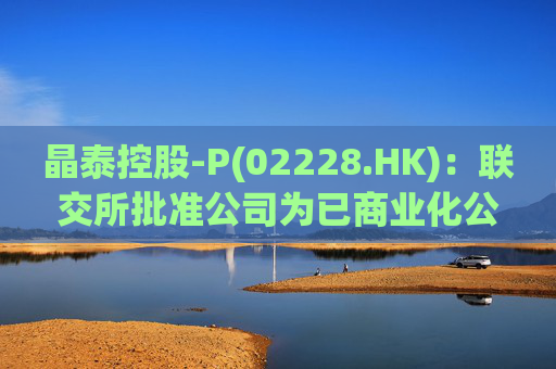 晶泰控股-P(02228.HK)：联交所批准公司为已商业化公司 简称将不再印有“P”标记