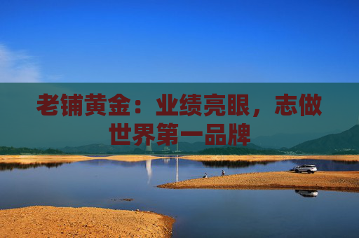老铺黄金：业绩亮眼，志做世界第一品牌