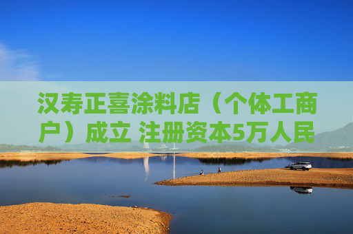 汉寿正喜涂料店（个体工商户）成立 注册资本5万人民币