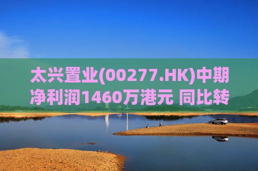 太兴置业(00277.HK)中期净利润1460万港元 同比转亏为盈