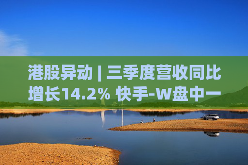 港股异动 | 三季度营收同比增长14.2% 快手-W盘中一度涨超4%