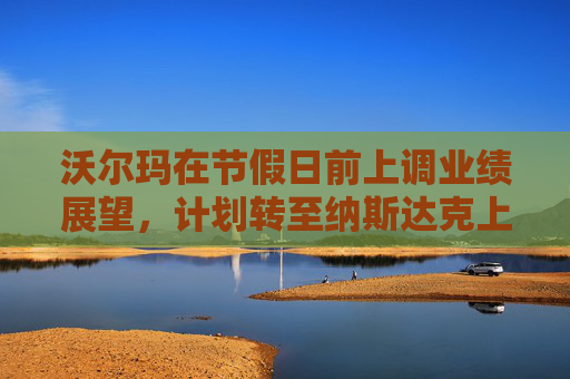 沃尔玛在节假日前上调业绩展望，计划转至纳斯达克上市