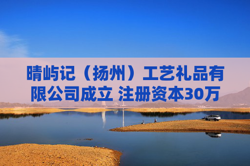 晴屿记（扬州）工艺礼品有限公司成立 注册资本30万人民币