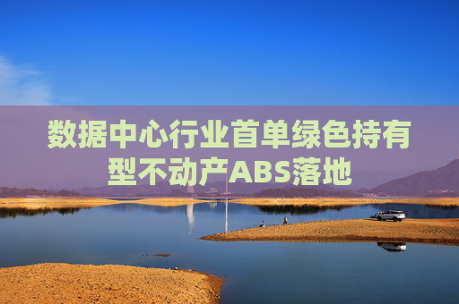 数据中心行业首单绿色持有型不动产ABS落地
