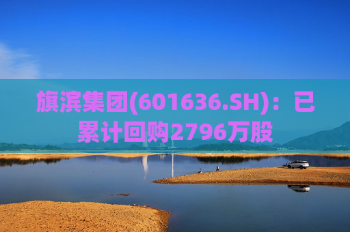 旗滨集团(601636.SH)：已累计回购2796万股