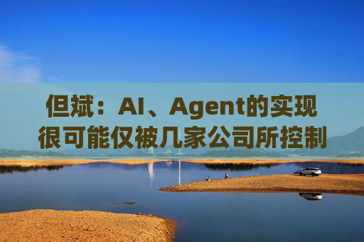 但斌:AI、Agent的实现很可能仅被几家公司所控制 他们的市值可能大得不可思议