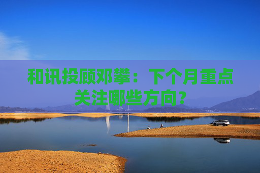 和讯投顾邓攀:下个月重点关注哪些方向?