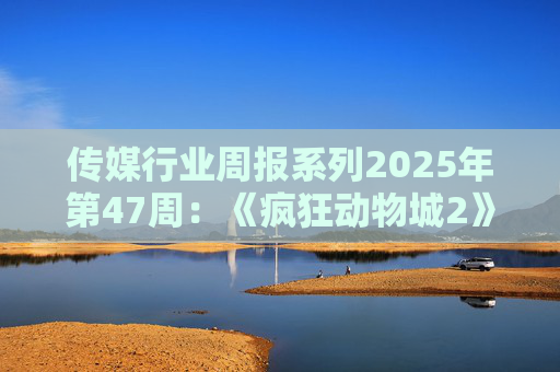 传媒行业周报系列2025年第47周:《疯狂动物城2》单日票房破7亿元 11月184款游戏版号获批