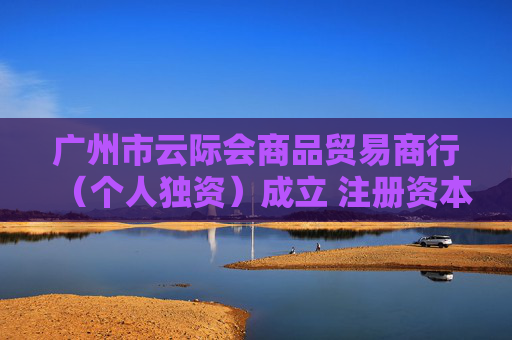 广州市云际会商品贸易商行(个人独资)成立 注册资本1万人民币