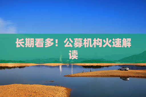 长期看多！公募机构火速解读
