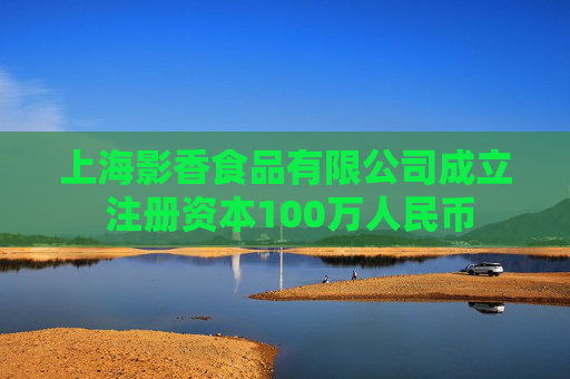 上海影香食品有限公司成立 注册资本100万人民币