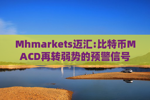 Mhmarkets迈汇:比特币MACD再转弱势的预警信号