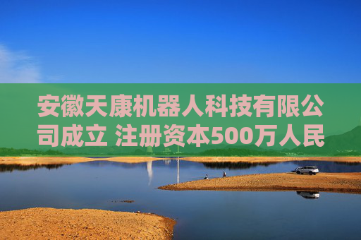 安徽天康机器人科技有限公司成立 注册资本500万人民币  第1张