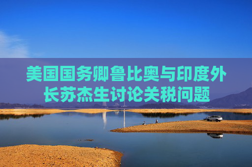 美国国务卿鲁比奥与印度外长苏杰生讨论关税问题