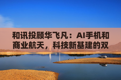 和讯投顾华飞凡：AI手机和商业航天，科技新基建的双重奏