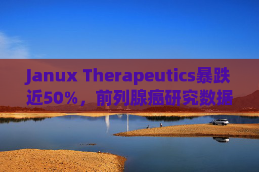 Janux Therapeutics暴跌近50%,前列腺癌研究数据存在缺口引发投资者担忧
