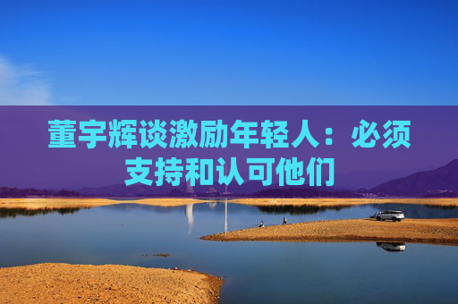 董宇辉谈激励年轻人：必须支持和认可他们