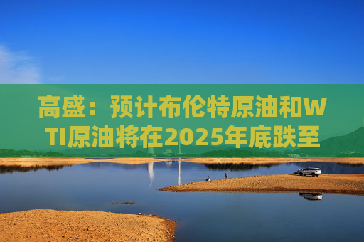 高盛：预计布伦特原油和WTI原油将在2025年底跌至62美元和58美元，并在2026年底跌至55美元和51美元